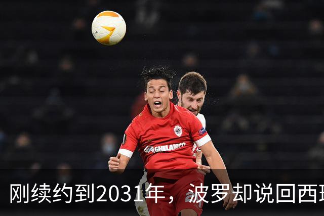 刚续约到2031年,波罗却说回西班牙是"大梦想"
