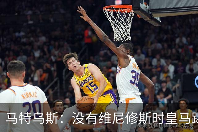 马特乌斯：没有维尼修斯时皇马踢得更好，他是个惹麻烦的人