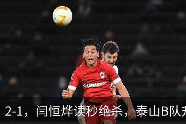 2-1，闫恒烨读秒绝杀，泰山B队升至头名反超海港B队，掌握冲甲主动权